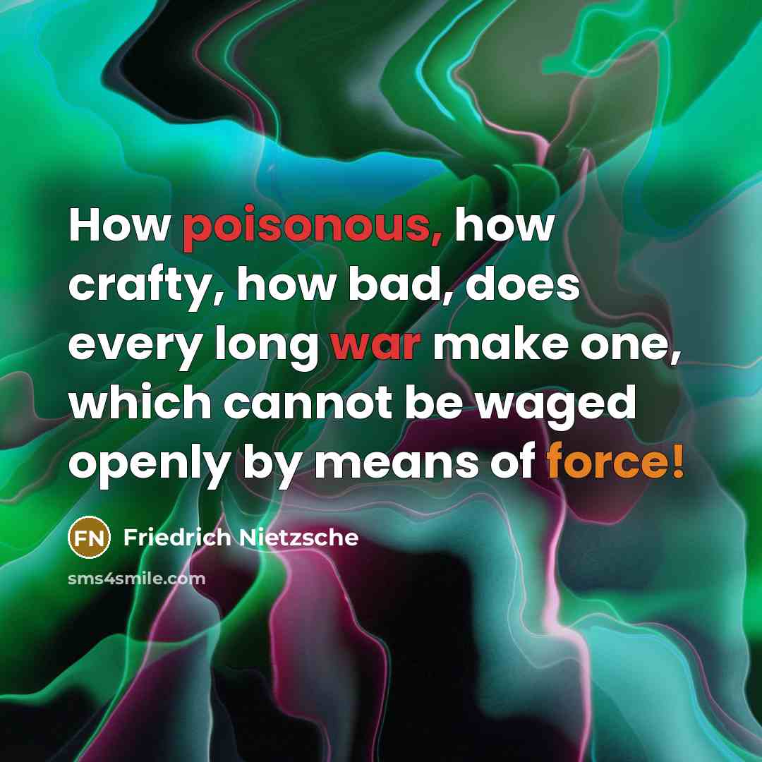 “How poisonous, how crafty, how bad, does every long war make one, which cannot be waged openly by means of force!” quote by Friedrich Nietzsche