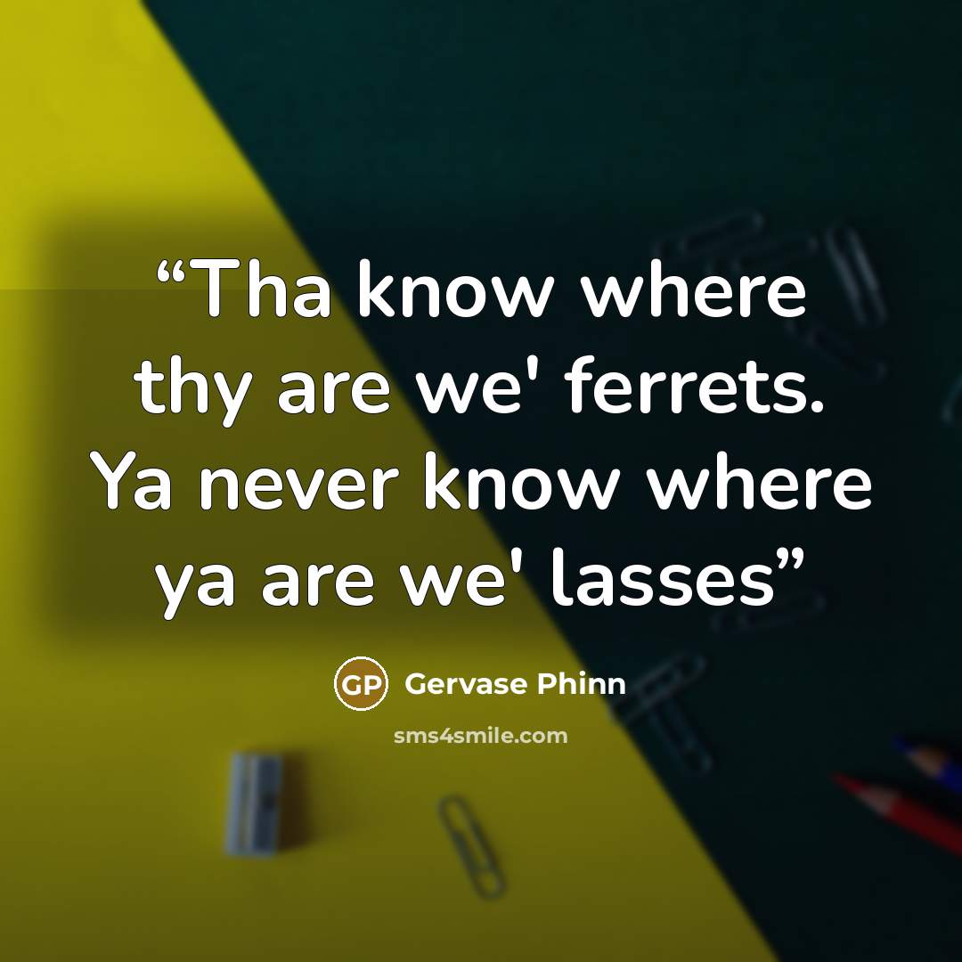 “Tha know where thy are we' ferrets. Ya never know where ya are we' lasses” quote by Gervase Phinn