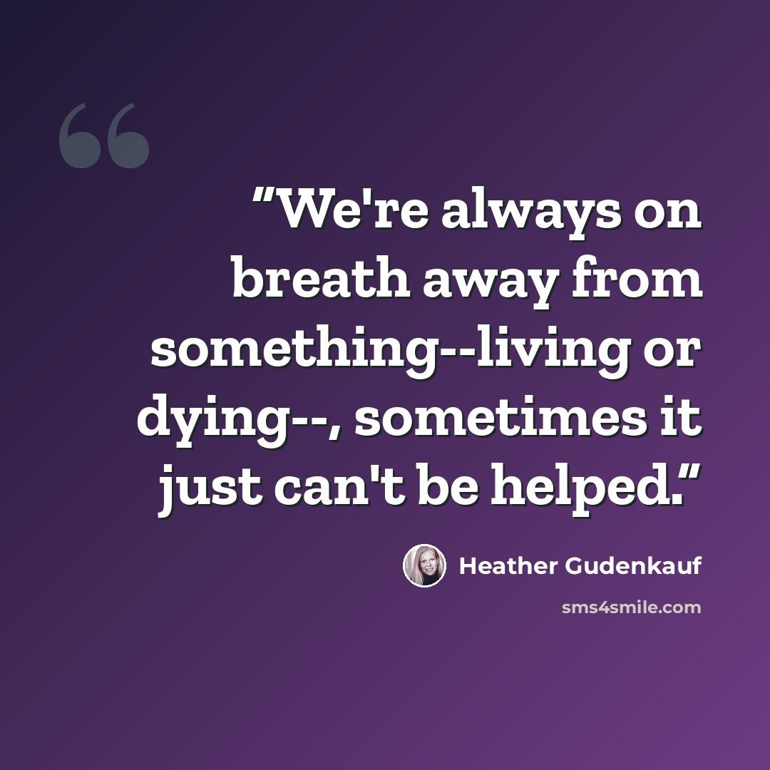 “We're always on breath away from something--living or dying--, sometimes it just can't be helped.” quote by Heather Gudenkauf