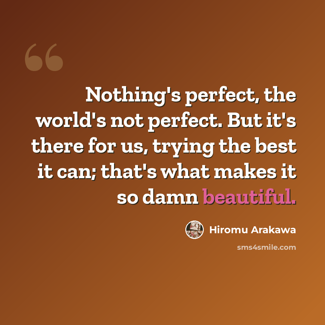 “Nothing's perfect, the world's not perfect. But it's there for us, trying the best it can; that's what makes it so damn beautiful.” quote by Hiromu Arakawa