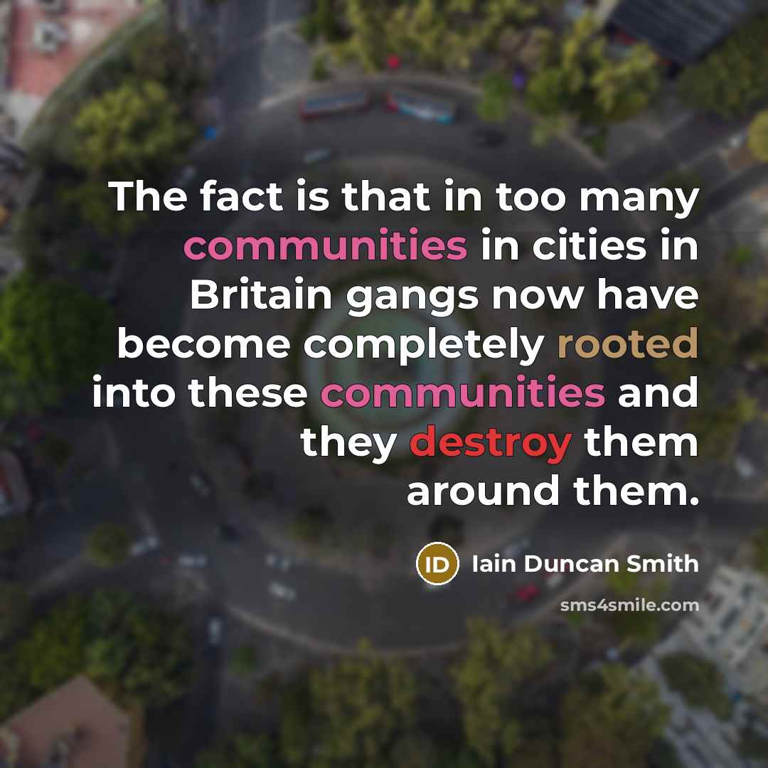 “The fact is that in too many communities in cities in Britain gangs now have become completely rooted into these communities and they destroy them around them.” quote by Iain Duncan Smith