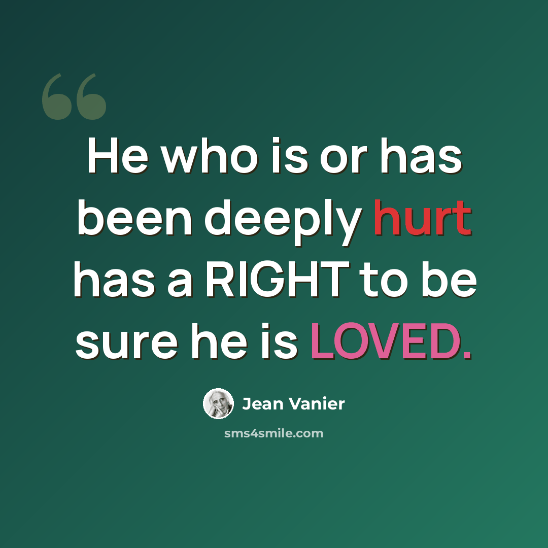 “He who is or has been deeply hurt has a RIGHT to be sure he is LOVED.” quote by Jean Vanier