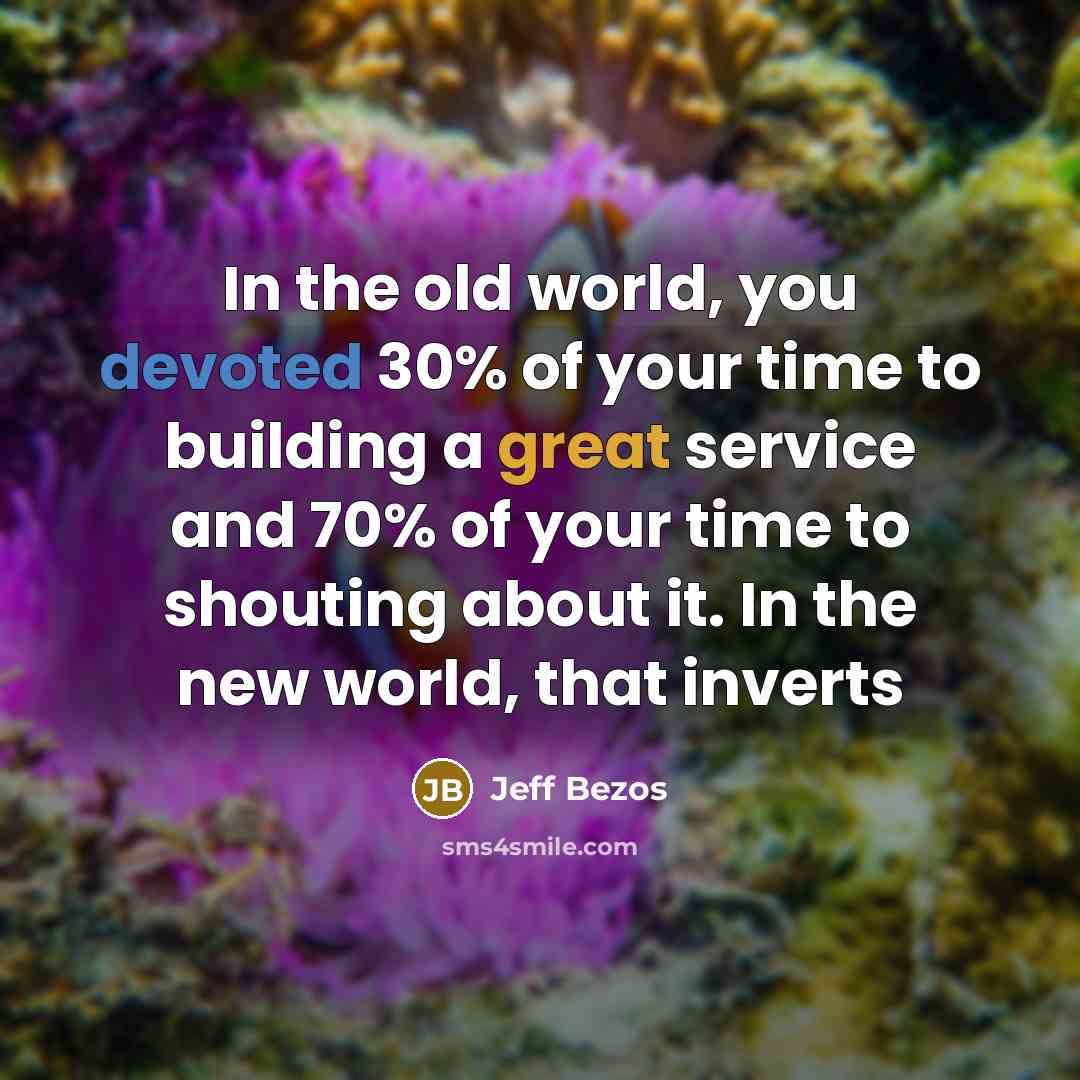 “In the old world, you devoted 30% of your time to building a great service and 70% of your time to shouting about it. In the new world, that inverts” quote by Jeff Bezos