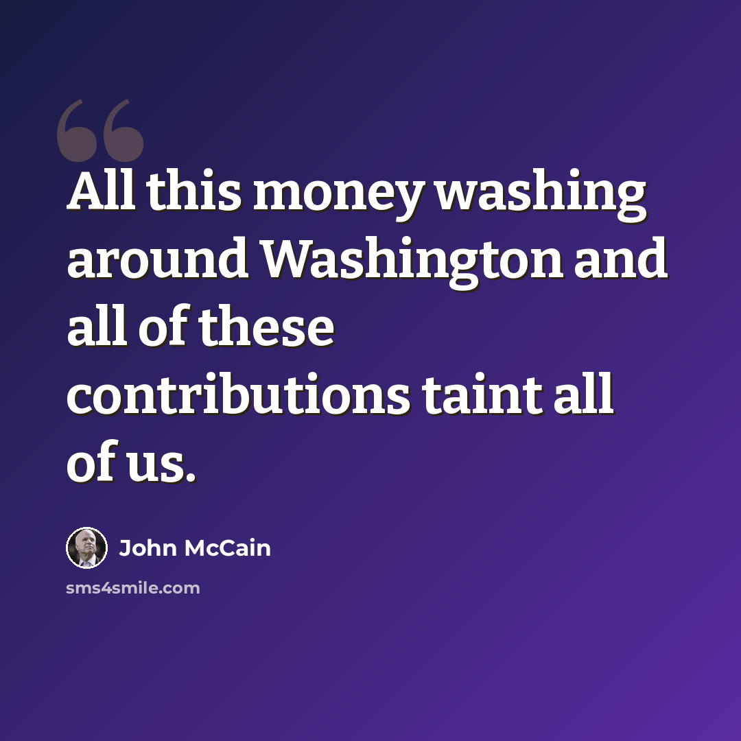 “All this money washing around Washington and all of these contributions taint all of us.” quote by John McCain