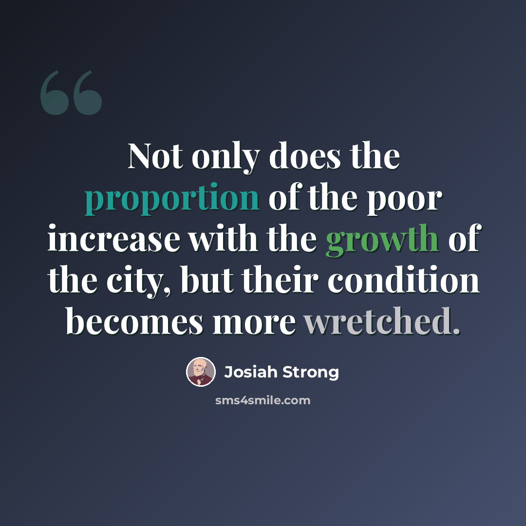 “Not only does the proportion of the poor increase with the growth of the city, but their condition becomes more wretched.” quote by Josiah Strong
