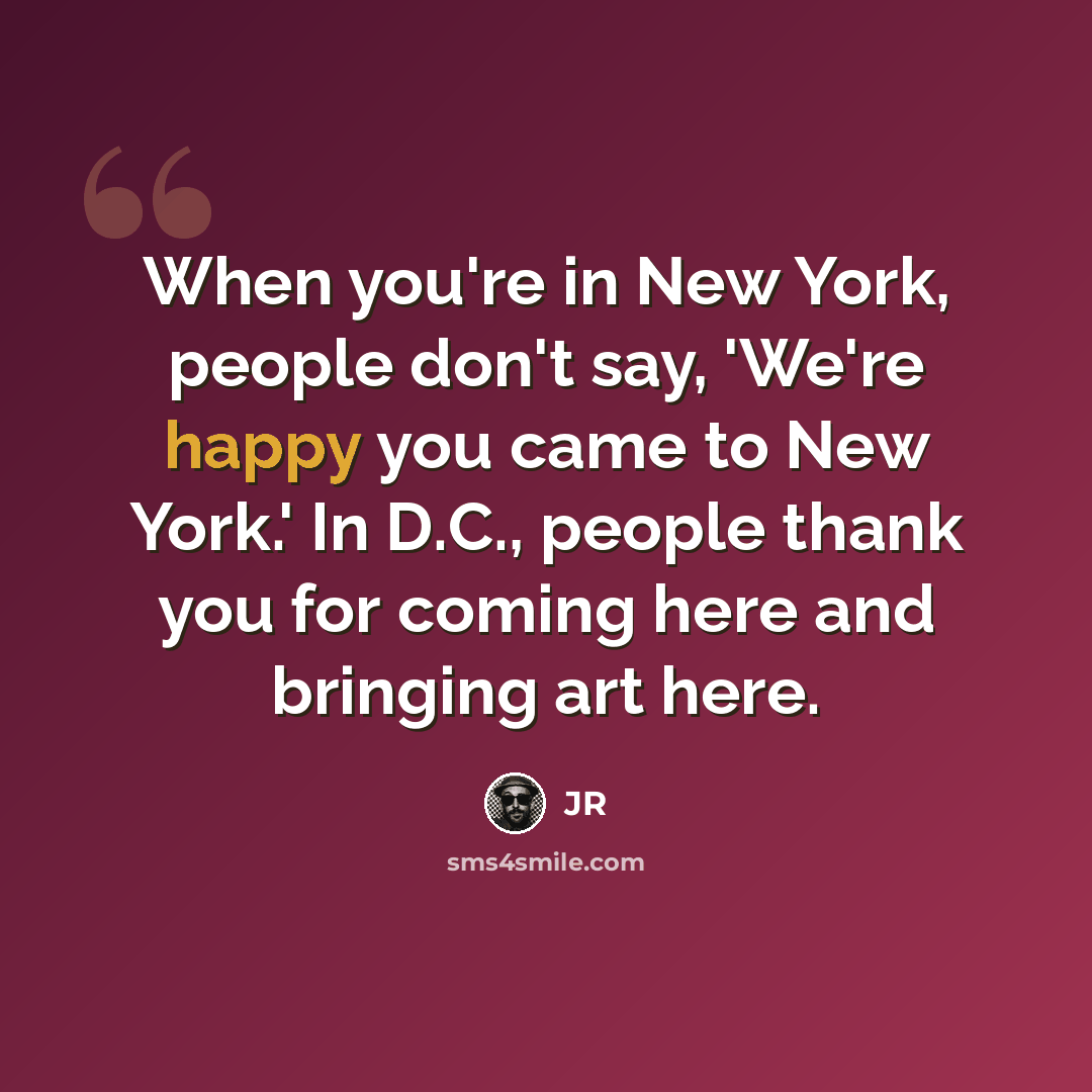 “When you're in New York, people don't say, 'We're happy you came to New York.' In D.C., people thank you for coming here and bringing art here.” quote by JR