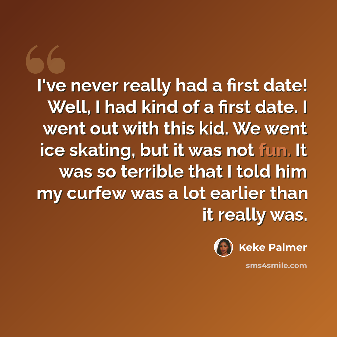 “I've never really had a first date! Well, I had kind of a first date. I went out with this kid. We went ice skating, but it was not fun. It was so terrible that I told him my curfew was a lot earlier than it really was.” quote by Keke Palmer