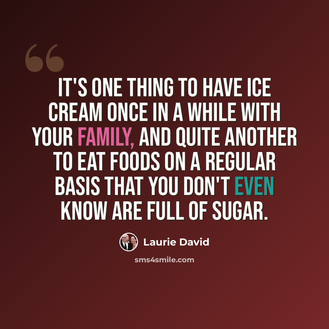“It's one thing to have ice cream once in a while with your family, and quite another to eat foods on a regular basis that you don't even know are full of sugar.” quote by Laurie David