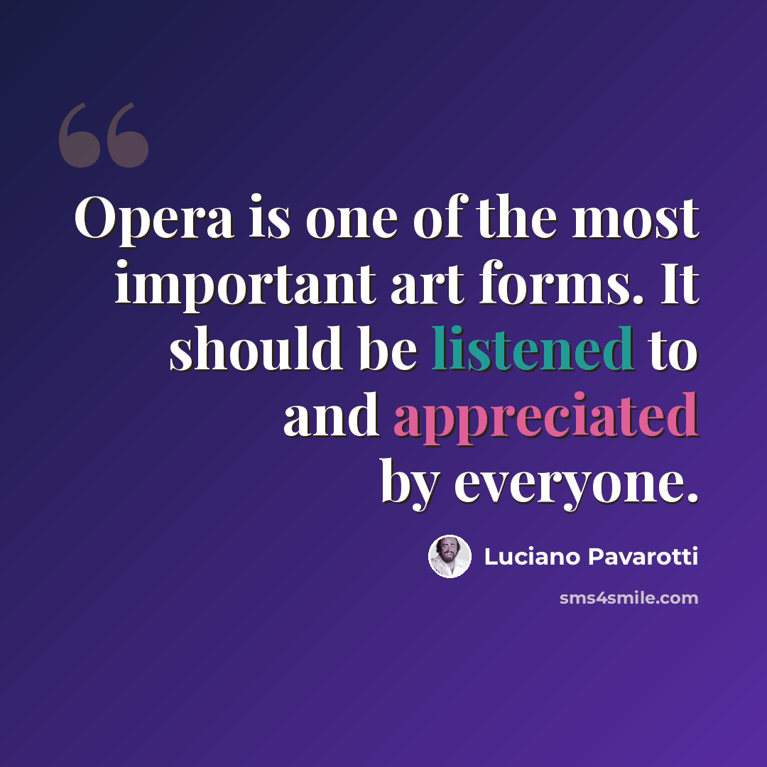“Opera is one of the most important art forms. It should be listened to and appreciated by everyone.” quote by Luciano Pavarotti
