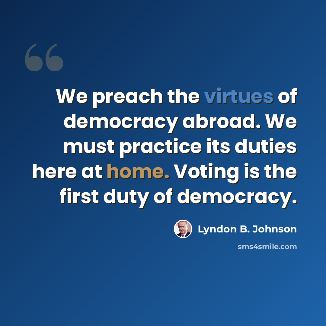 “We preach the virtues of democracy abroad. We must practice its duties here at home. Voting is the first duty of democracy.” quote by Lyndon B. Johnson