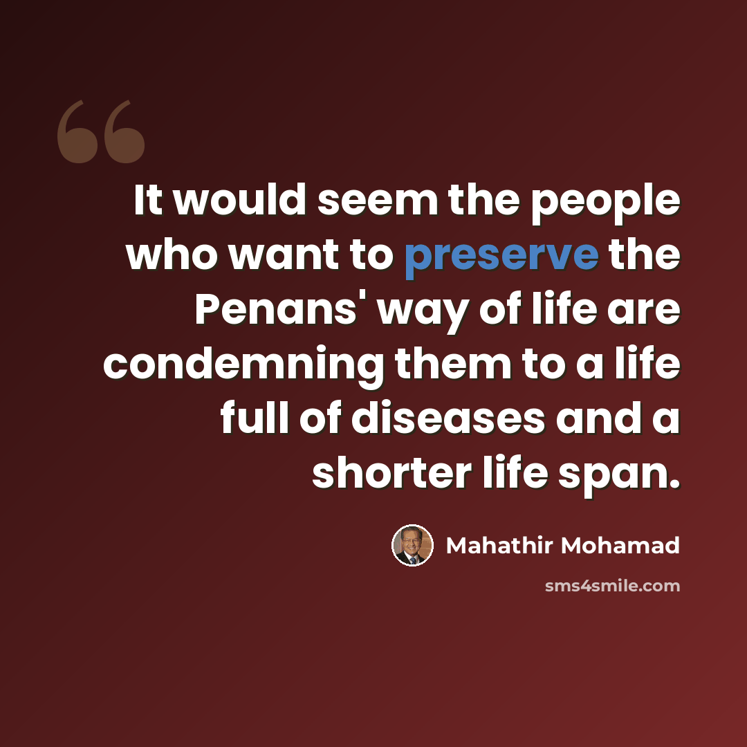 “It would seem the people who want to preserve the Penans' way of life are condemning them to a life full of diseases and a shorter life span.” quote by Mahathir Mohamad