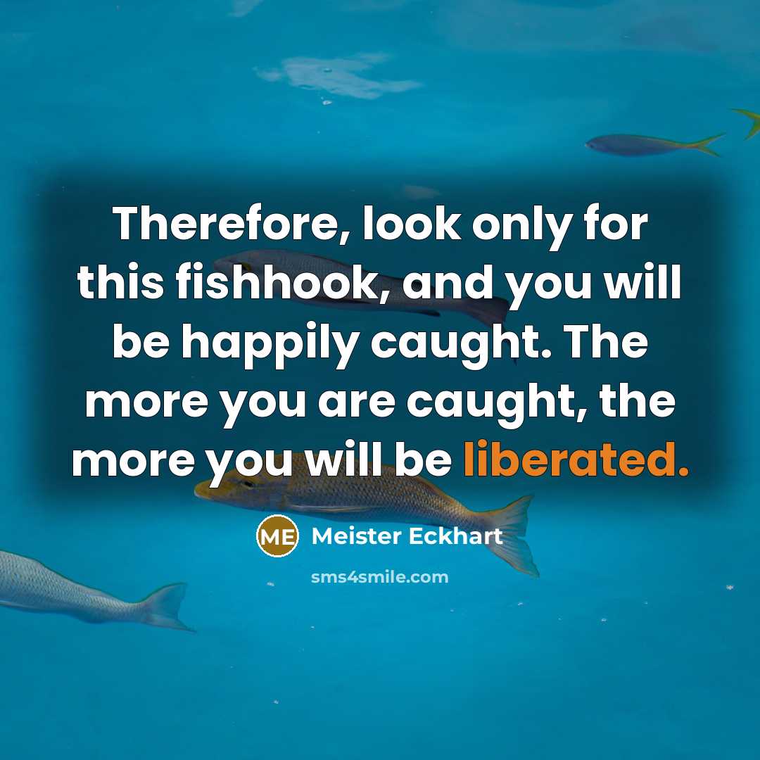“Therefore, look only for this fishhook, and you will be happily caught. The more you are caught, the more you will be liberated.” quote by Meister Eckhart