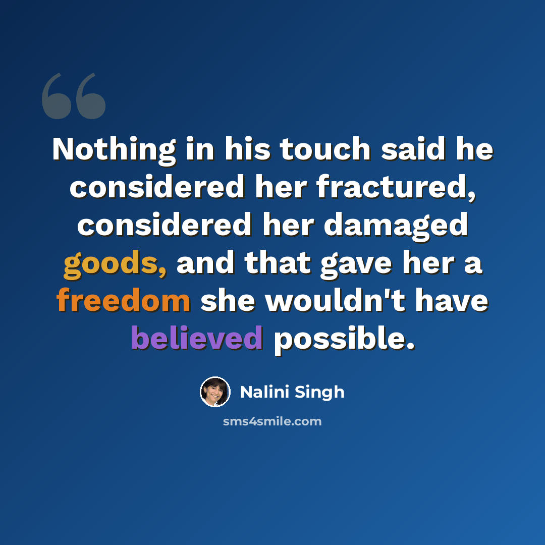 “Nothing in his touch said he considered her fractured, considered her damaged goods, and that gave her a freedom she wouldn't have believed possible.” quote by Nalini Singh