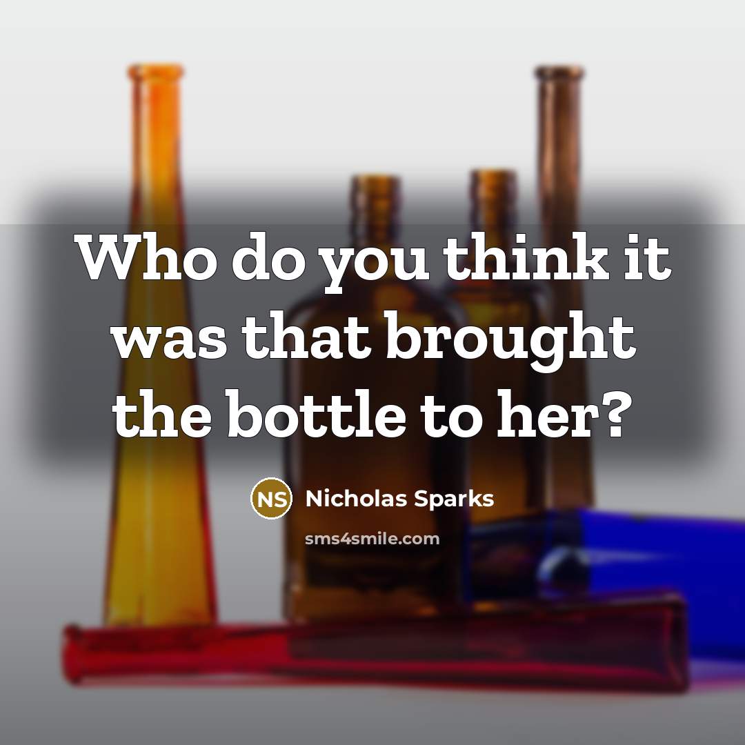 “Who do you think it was that brought the bottle to her?” quote by Nicholas Sparks