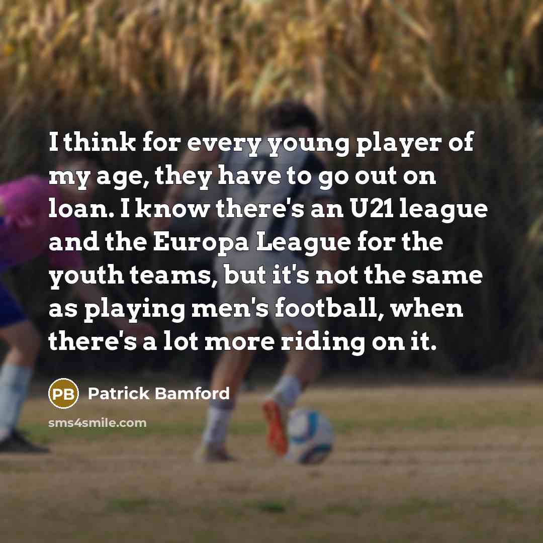 “I think for every young player of my age, they have to go out on loan. I know there's an U21 league and the Europa League for the youth teams, but it's not the same as playing men's football, when there's a lot more riding on it.” quote by Patrick Bamford