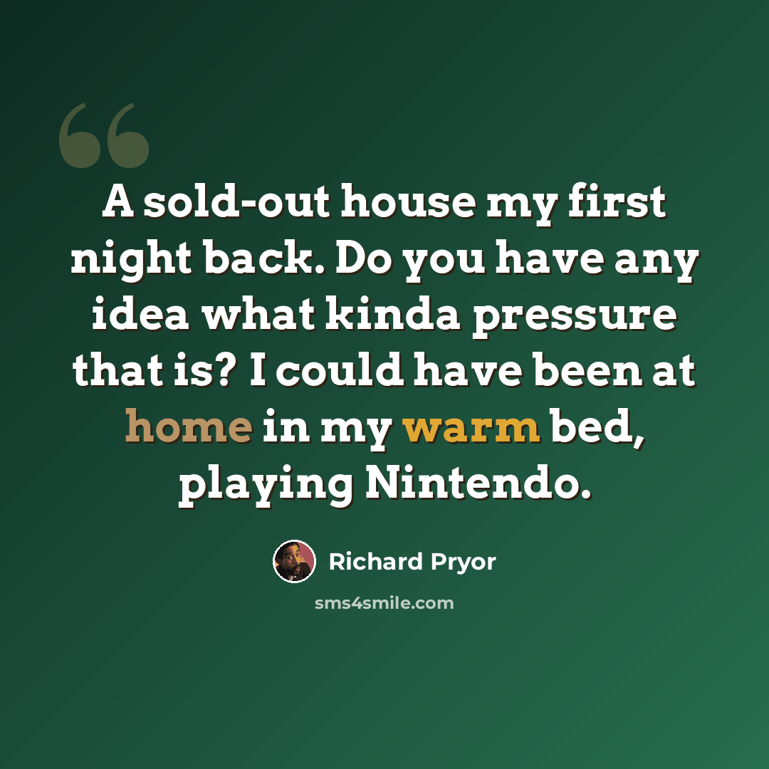 “A sold-out house my first night back. Do you have any idea what kinda pressure that is? I could have been at home in my warm bed, playing Nintendo.” quote by Richard Pryor