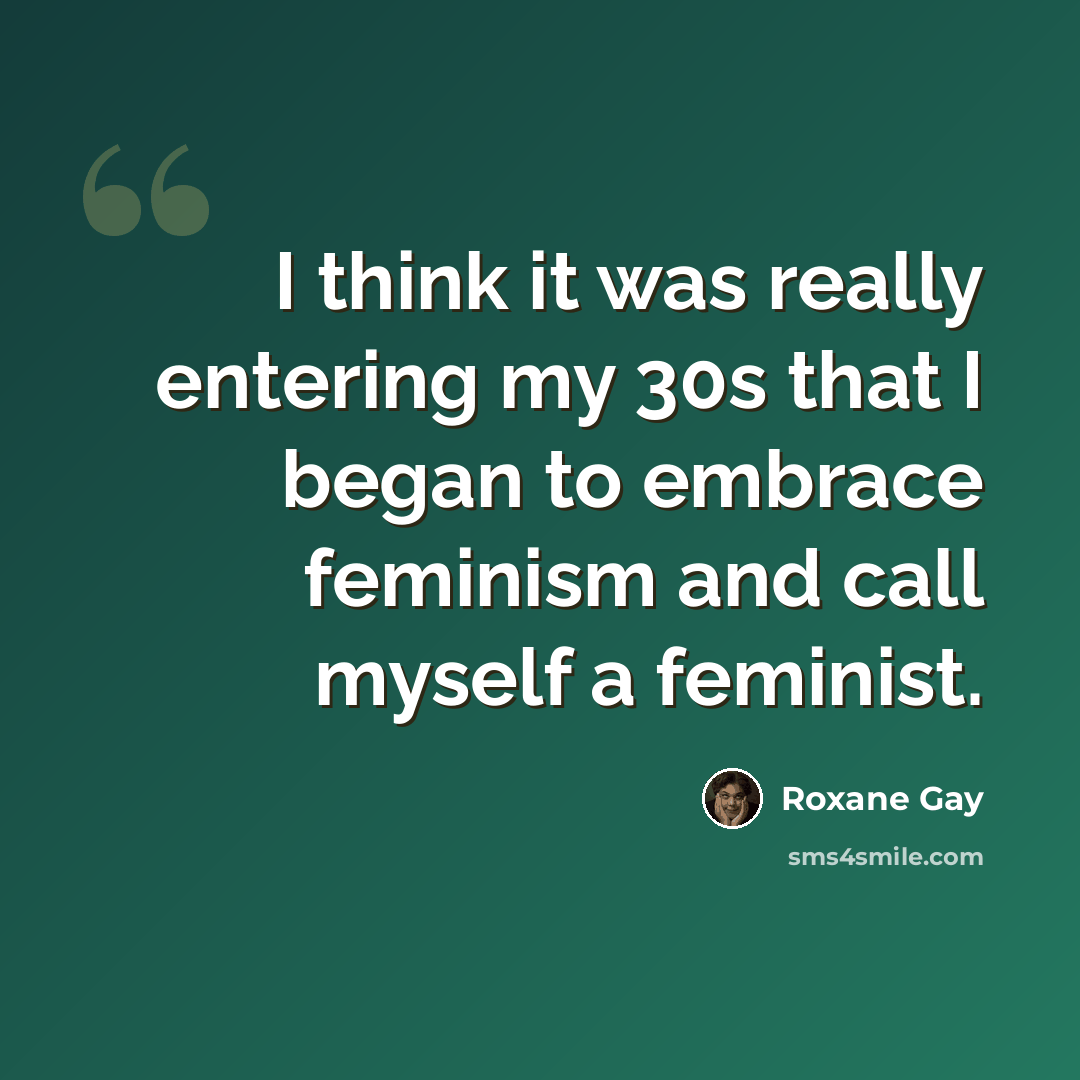 “I think it was really entering my 30s that I began to embrace feminism and call myself a feminist.” quote by Roxane Gay