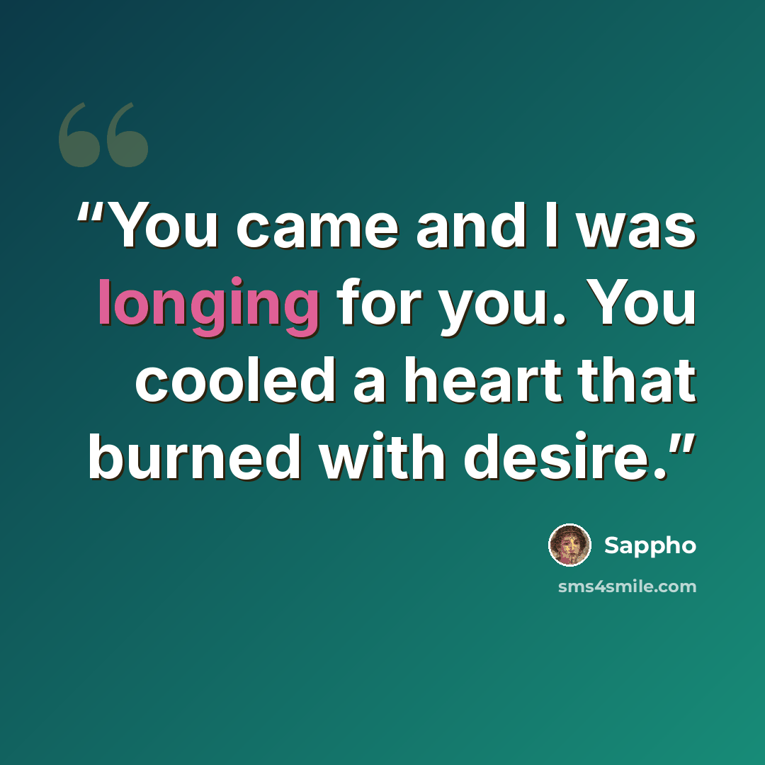 “You came and I was longing for you. You cooled a heart that burned with desire.” quote by Sappho