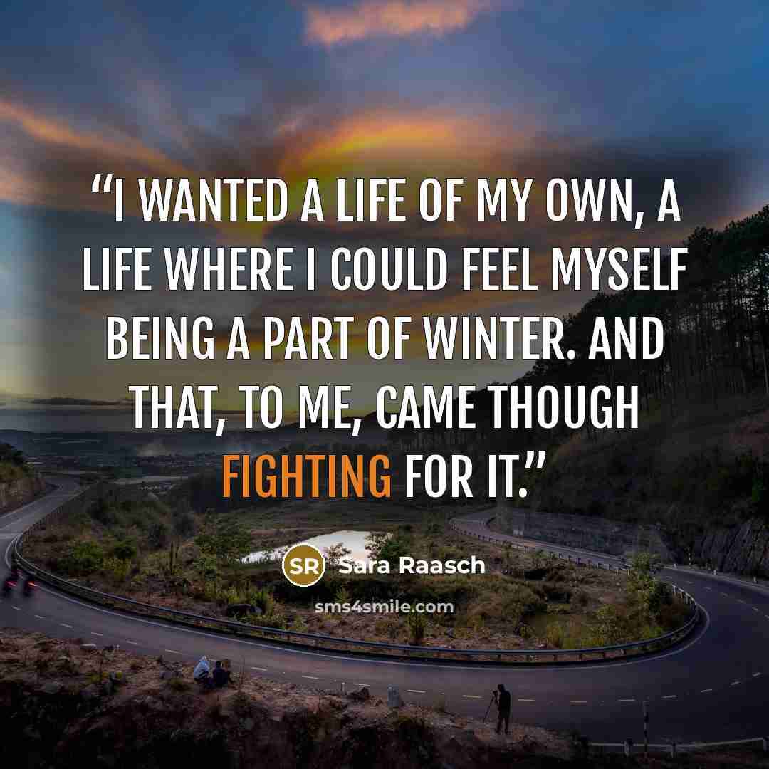 “I wanted a life of my own, a life where I could feel myself being a part of Winter. And that, to me, came though fighting for it.” quote by Sara Raasch