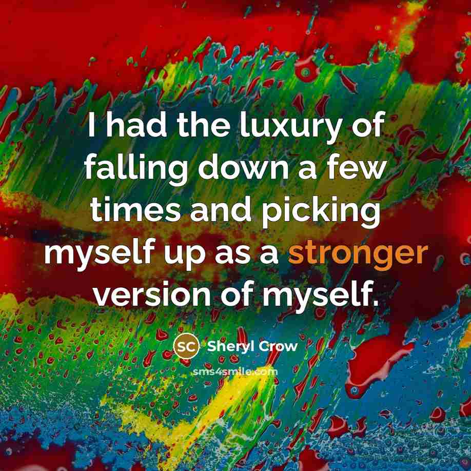 “I had the luxury of falling down a few times and picking myself up as a stronger version of myself.” quote by Sheryl Crow