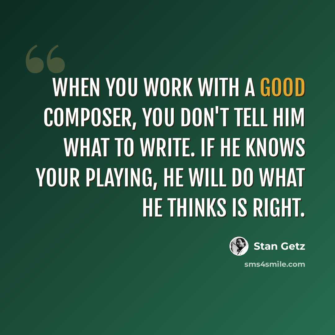 “When you work with a good composer, you don't tell him what to write. If he knows your playing, he will do what he thinks is right.” quote by Stan Getz