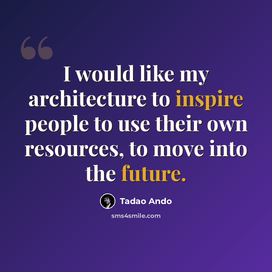 “I would like my architecture to inspire people to use their own resources, to move into the future.” quote by Tadao Ando
