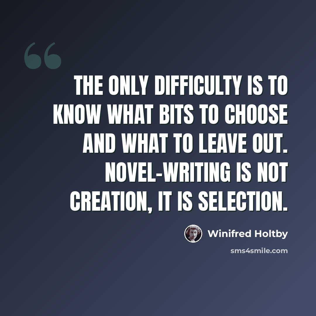“The only difficulty is to know what bits to choose and what to leave out. Novel-writing is not creation, it is selection.” quote by Winifred Holtby