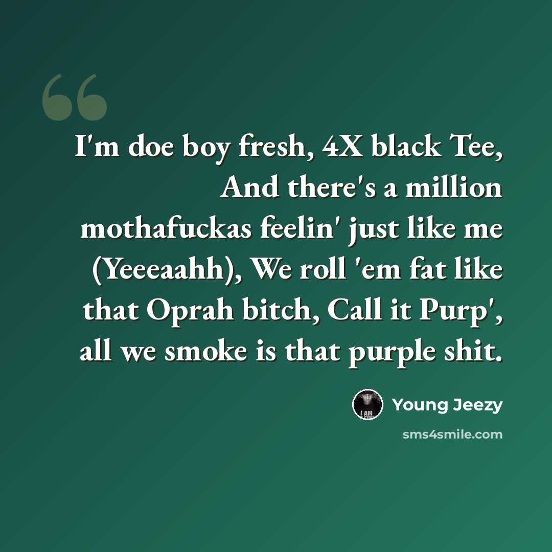“I'm doe boy fresh, 4X black Tee, And there's a million mothafuckas feelin' just like me (Yeeeaahh), We roll 'em fat like that Oprah bitch, Call it Purp', all we smoke is that purple shit.” quote by Young Jeezy