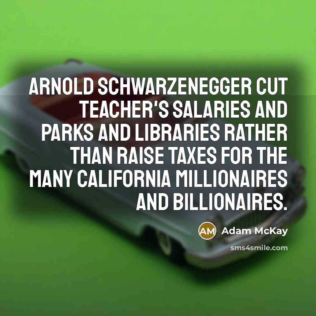 “Arnold Schwarzenegger cut teacher's salaries and parks and libraries rather than raise taxes for the many California millionaires and billionaires.” quote by Adam McKay
