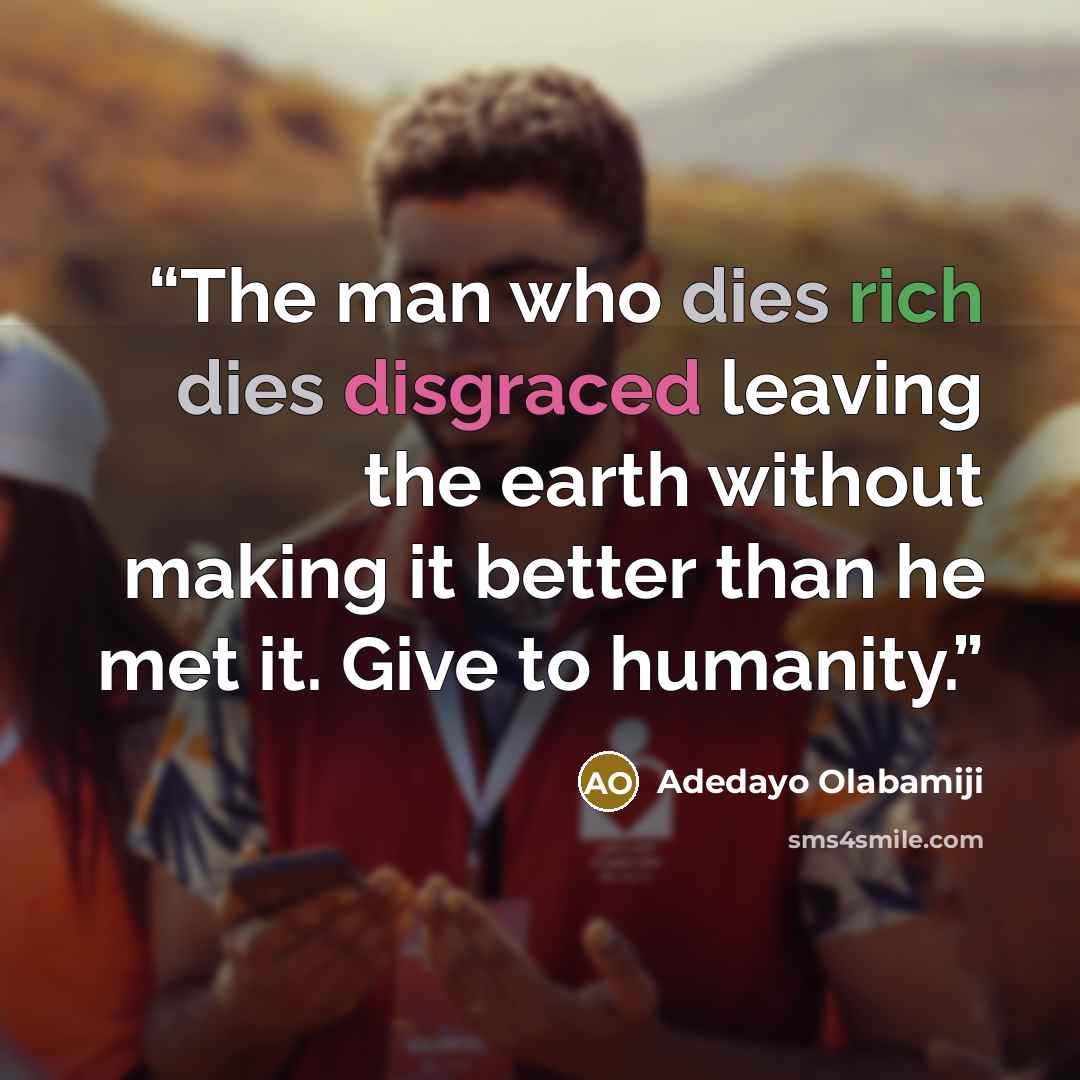 “The man who dies rich dies disgraced leaving the earth without making it better than he met it. Give to humanity.” quote by Adedayo Olabamiji