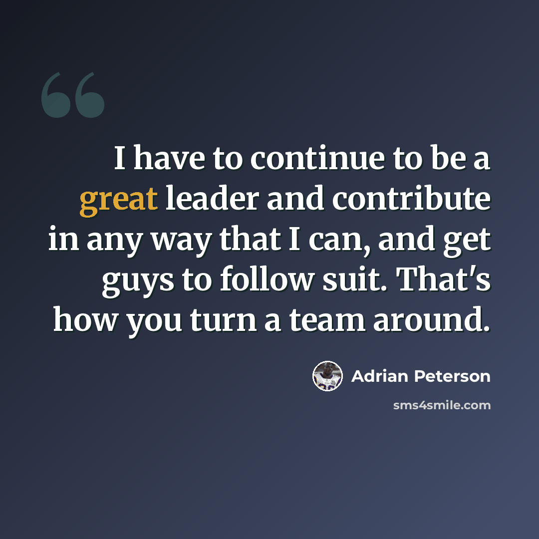 “I have to continue to be a great leader and contribute in any way that I can, and get guys to follow suit. That's how you turn a team around.” quote by Adrian Peterson