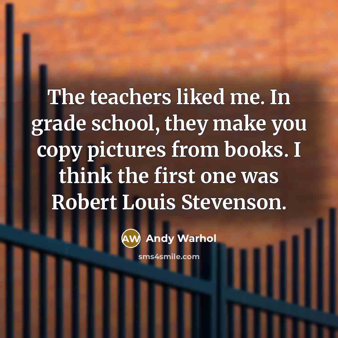 “The teachers liked me. In grade school, they make you copy pictures from books. I think the first one was Robert Louis Stevenson.” quote by Andy Warhol