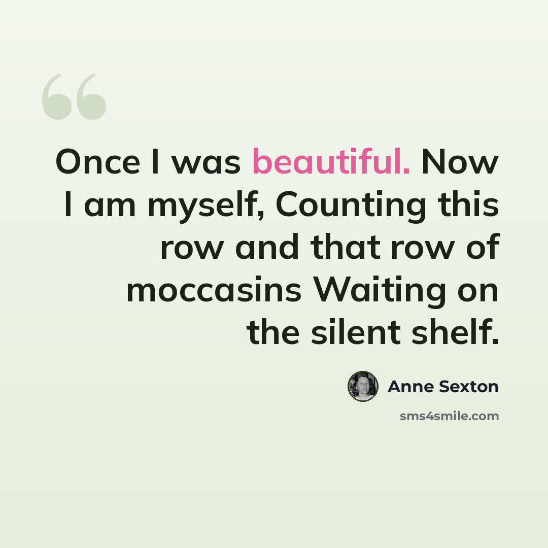 “Once I was beautiful. Now I am myself, Counting this row and that row of moccasins Waiting on the silent shelf.” quote by Anne Sexton