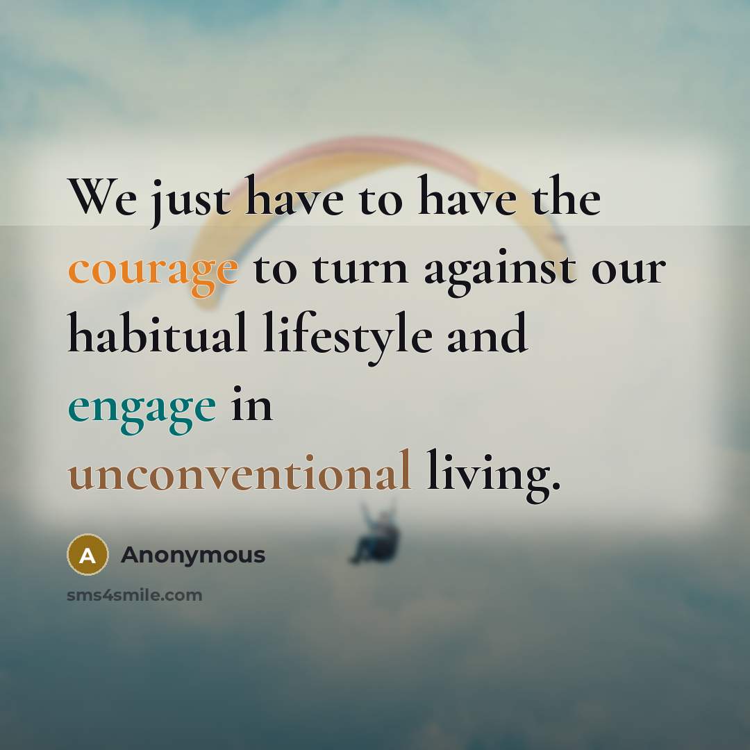 “We just have to have the courage to turn against our habitual lifestyle and engage in unconventional living.” quote by Anonymous