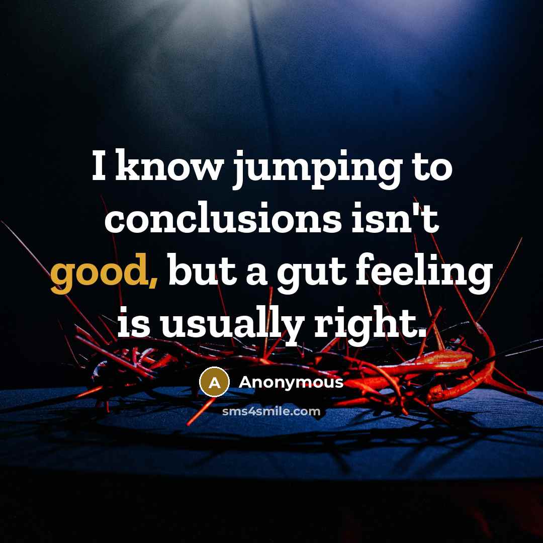 “I know jumping to conclusions isn't good, but a gut feeling is usually right.” quote by Anonymous