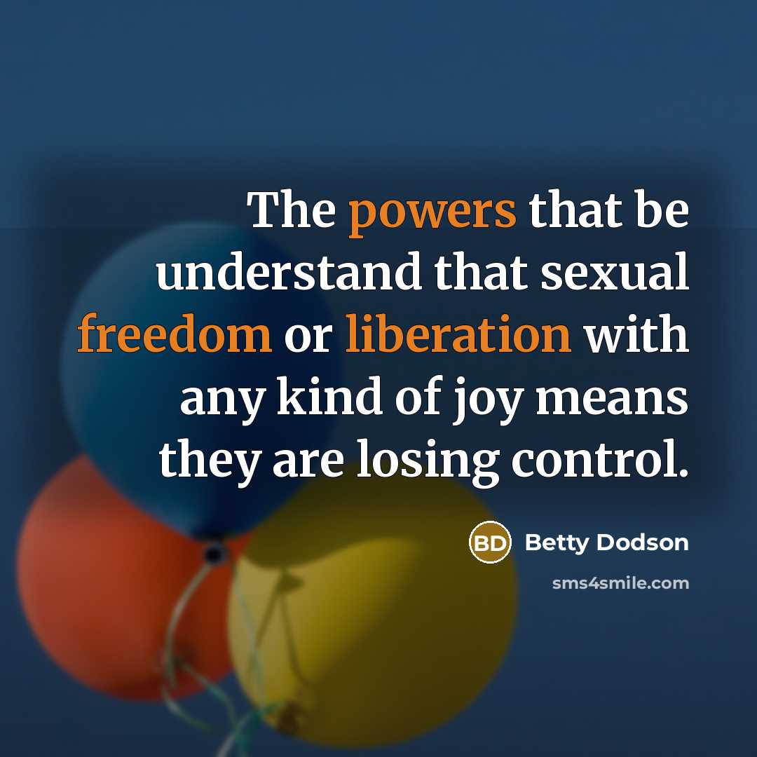 “The powers that be understand that sexual freedom or liberation with any kind of joy means they are losing control.” quote by Betty Dodson