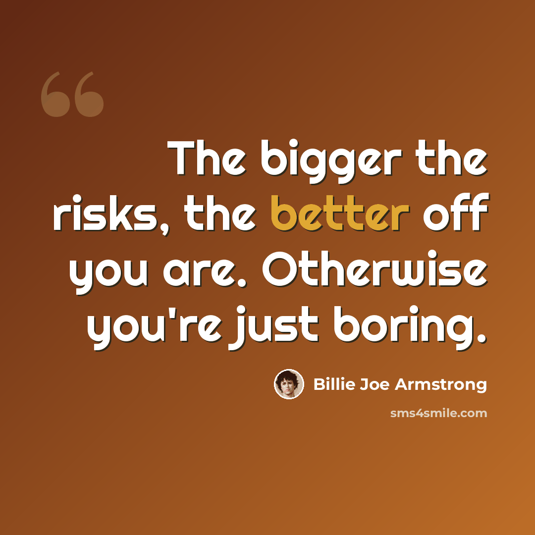 “The bigger the risks, the better off you are. Otherwise you're just boring.” quote by Billie Joe Armstrong