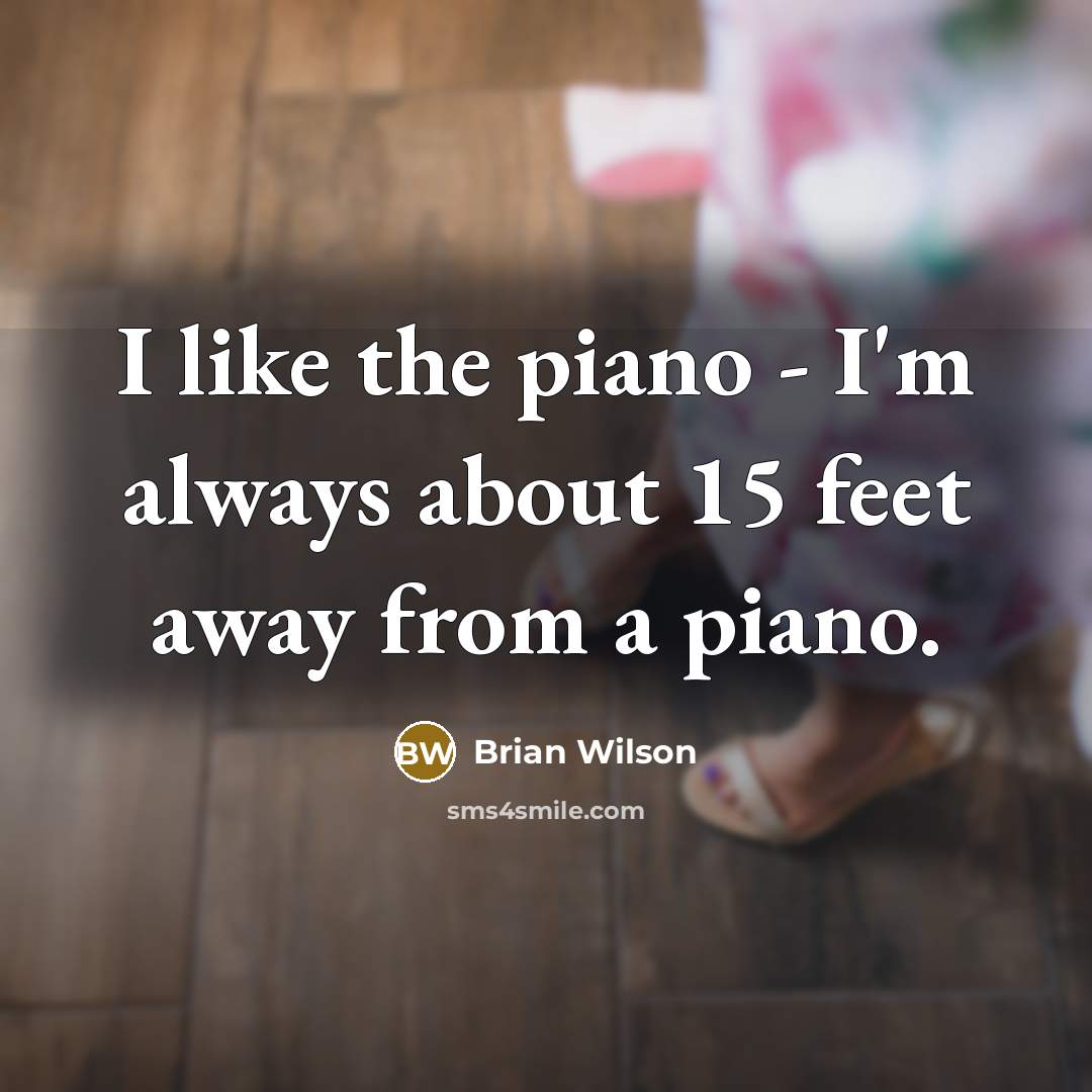“I like the piano - I'm always about 15 feet away from a piano.” quote by Brian Wilson