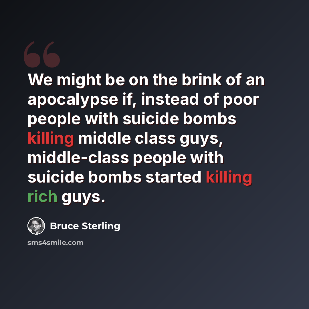 “We might be on the brink of an apocalypse if, instead of poor people with suicide bombs killing middle class guys, middle-class people with suicide bombs started killing rich guys.” quote by Bruce Sterling