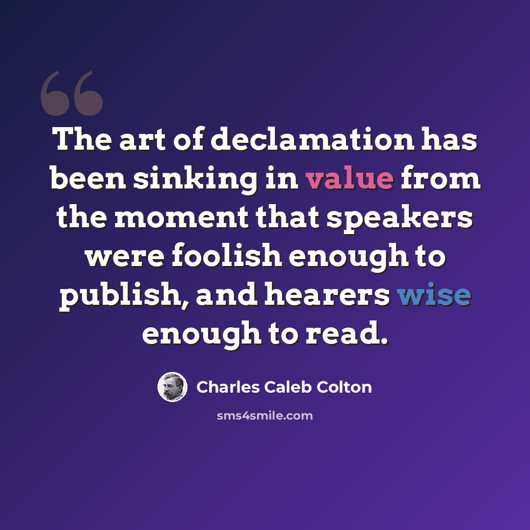 “The art of declamation has been sinking in value from the moment that speakers were foolish enough to publish, and hearers wise enough to read.” quote by Charles Caleb Colton