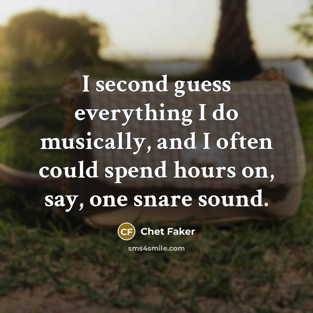 “I second guess everything I do musically, and I often could spend hours on, say, one snare sound.” quote by Chet Faker