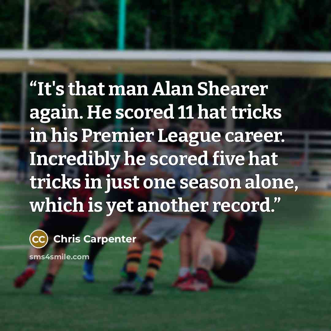 “It's that man Alan Shearer again. He scored 11 hat tricks in his Premier League career. Incredibly he scored five hat tricks in just one season alone, which is yet another record.” quote by Chris Carpenter