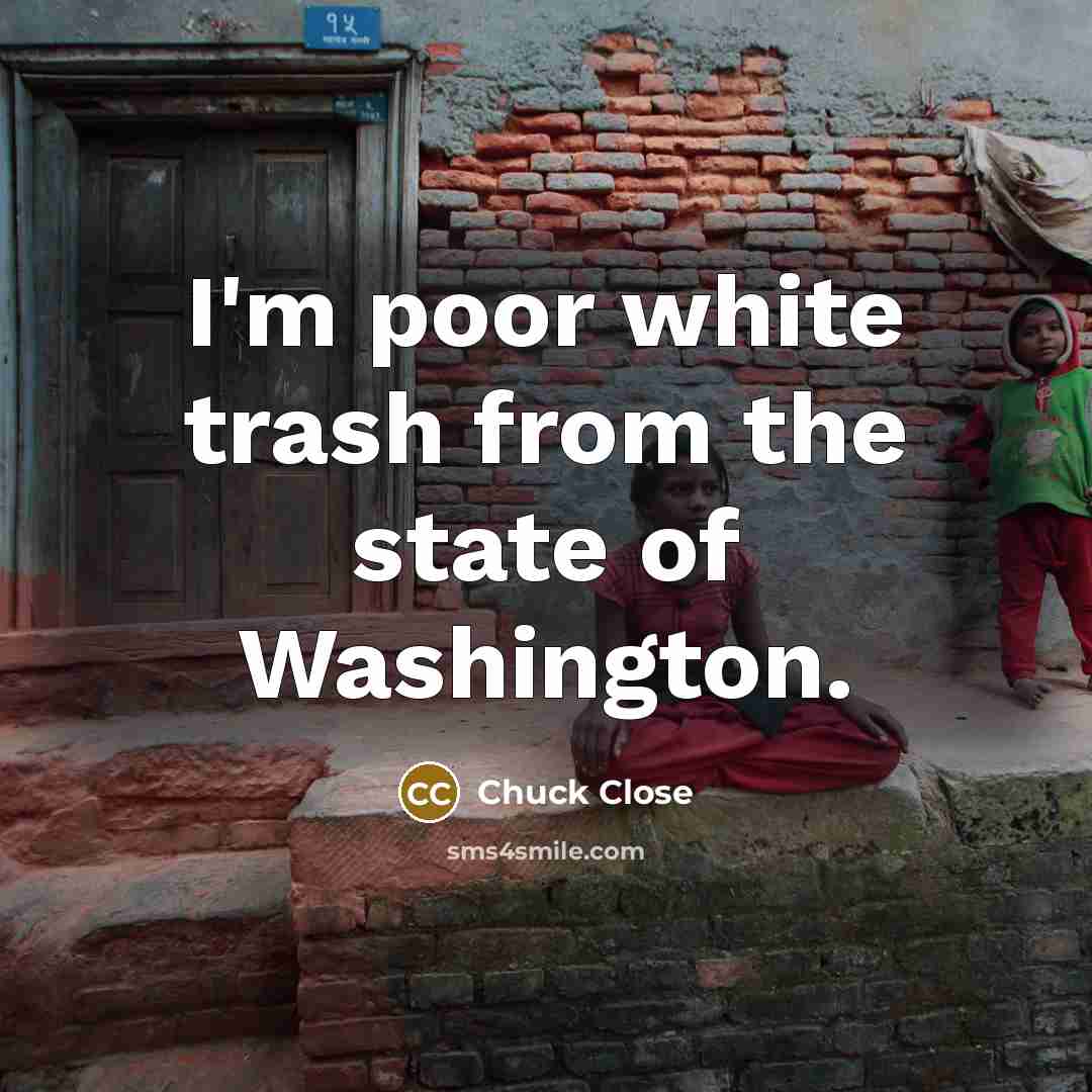“I'm poor white trash from the state of Washington.” quote by Chuck Close