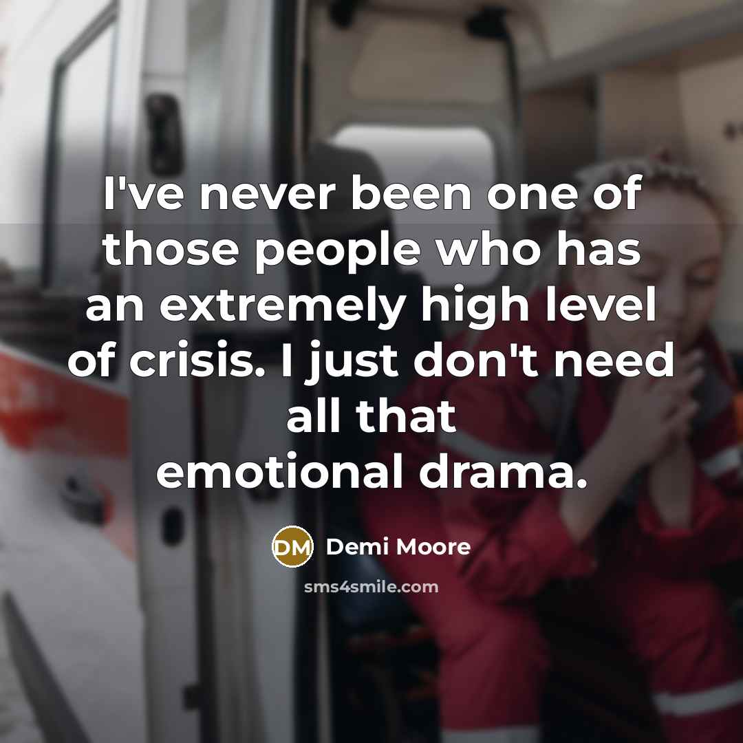 “I've never been one of those people who has an extremely high level of crisis. I just don't need all that emotional drama.” quote by Demi Moore