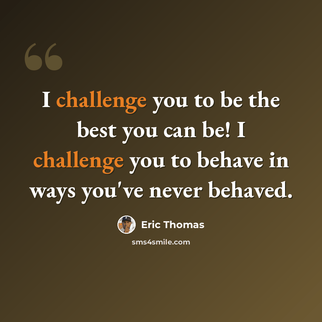 “I challenge you to be the best you can be! I challenge you to behave in ways you've never behaved.” quote by Eric Thomas