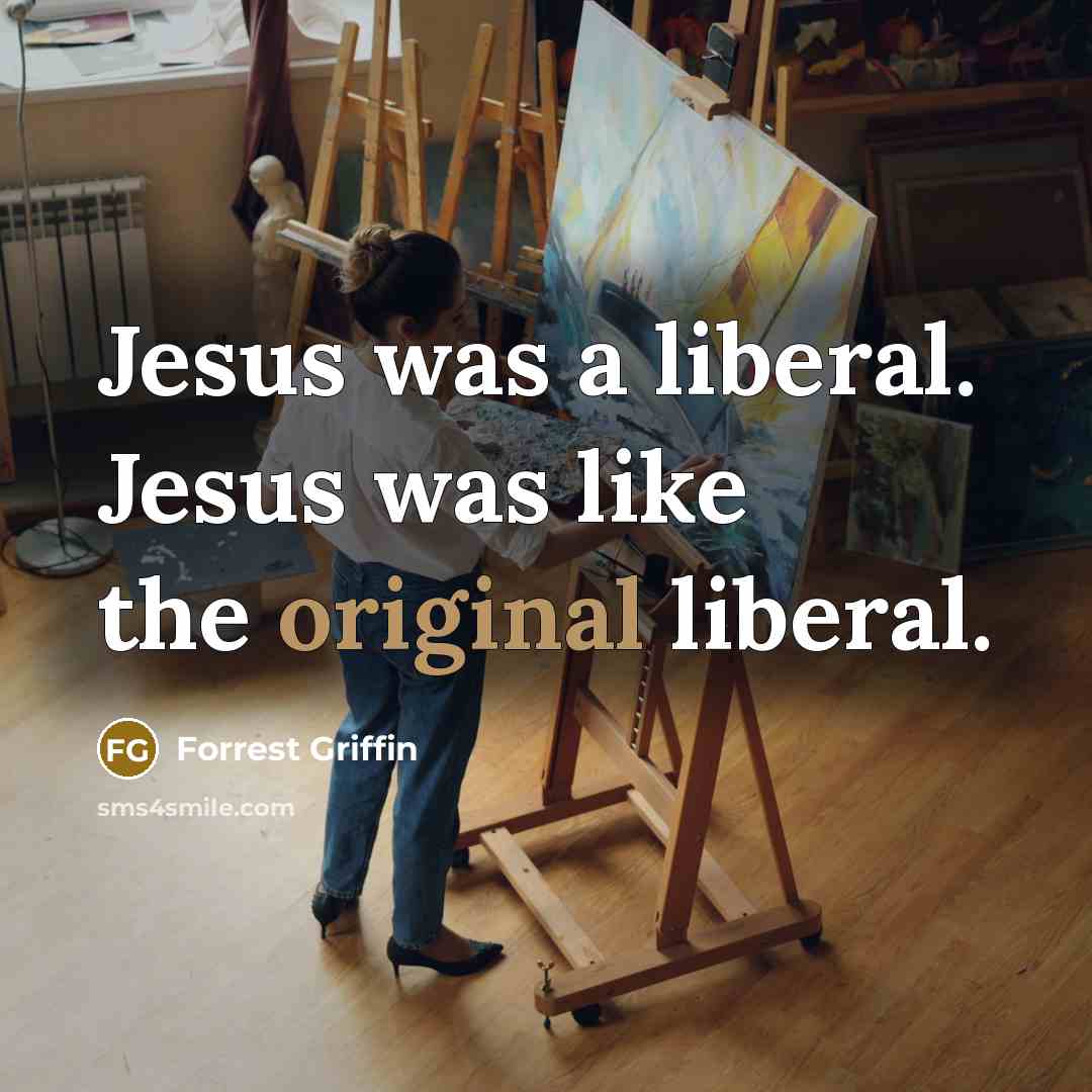 “Jesus was a liberal. Jesus was like the original liberal.” quote by Forrest Griffin