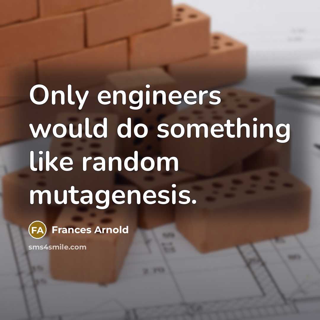 “Only engineers would do something like random mutagenesis.” quote by Frances Arnold