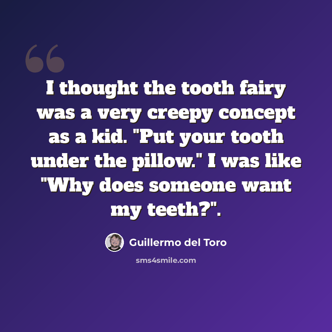 “I thought the tooth fairy was a very creepy concept as a kid. "Put your tooth under the pillow." I was like "Why does someone want my teeth?".” quote by Guillermo del Toro