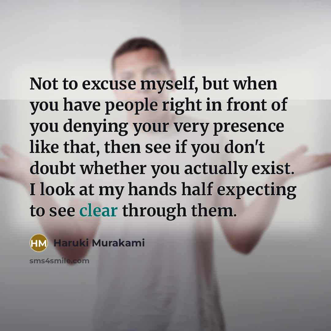 “Not to excuse myself, but when you have people right in front of you denying your very presence like that, then see if you don't doubt whether you actually exist. I look at my hands half expecting to see clear through them.” quote by Haruki Murakami