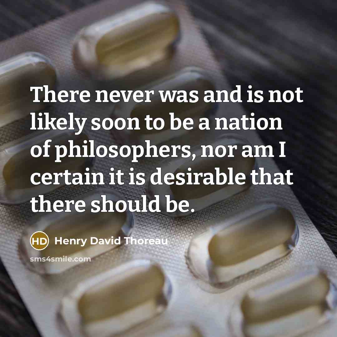 “There never was and is not likely soon to be a nation of philosophers, nor am I certain it is desirable that there should be.” quote by Henry David Thoreau